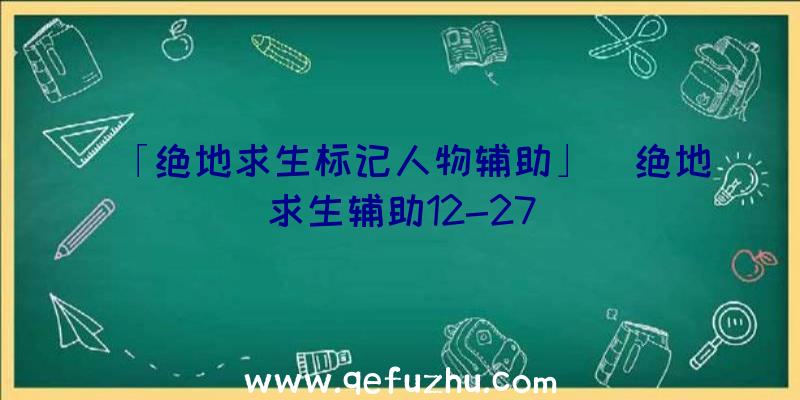 「绝地求生标记人物辅助」|绝地求生辅助12-27